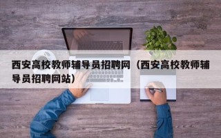 西安高校教师辅导员招聘网（西安高校教师辅导员招聘网站）