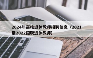 2024年高校退休教师招聘信息（2021至2022招聘退休教师）