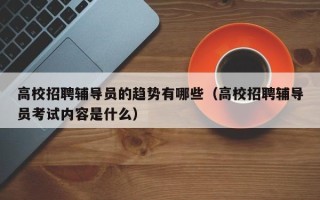 高校招聘辅导员的趋势有哪些（高校招聘辅导员考试内容是什么）
