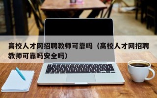 高校人才网招聘教师可靠吗（高校人才网招聘教师可靠吗安全吗）