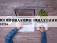 四川高校引进人才招聘会（四川人才引进计划2020）