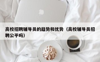 高校招聘辅导员的趋势和优势（高校辅导员招聘公平吗）