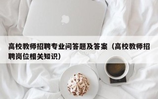 高校教师招聘专业问答题及答案（高校教师招聘岗位相关知识）