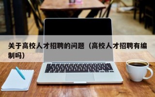 关于高校人才招聘的问题（高校人才招聘有编制吗）