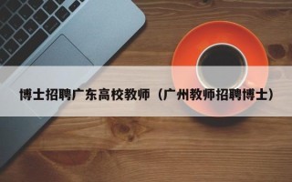 博士招聘广东高校教师（广州教师招聘博士）