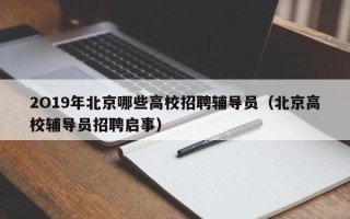 2O19年北京哪些高校招聘辅导员（北京高校辅导员招聘启事）