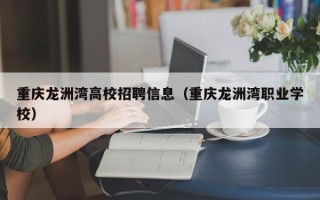 重庆龙洲湾高校招聘信息（重庆龙洲湾职业学校）
