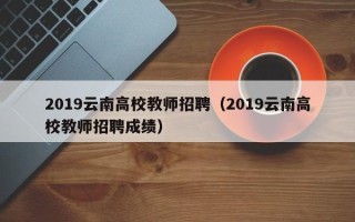 2019云南高校教师招聘（2019云南高校教师招聘成绩）