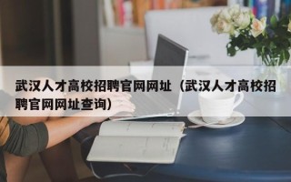 武汉人才高校招聘官网网址（武汉人才高校招聘官网网址查询）