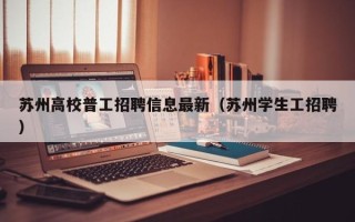 苏州高校普工招聘信息最新（苏州学生工招聘）
