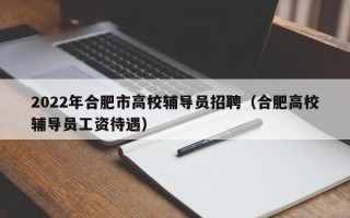 2022年合肥市高校辅导员招聘（合肥高校辅导员工资待遇）