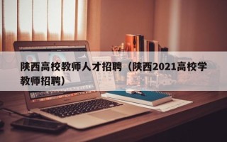 陕西高校教师人才招聘（陕西2021高校学教师招聘）