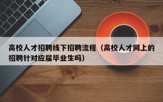 高校人才招聘线下招聘流程（高校人才网上的招聘针对应届毕业生吗）