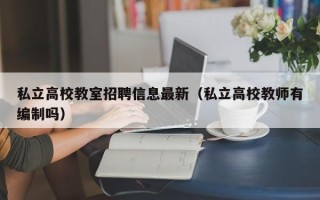 私立高校教室招聘信息最新（私立高校教师有编制吗）