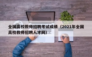 全国高校教师招聘考试成绩（2021年全国高校教师招聘人才网）