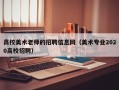 高校美术老师的招聘信息网（美术专业2020高校招聘）