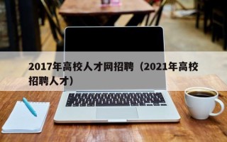 2017年高校人才网招聘（2021年高校招聘人才）