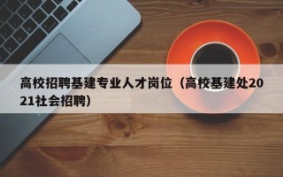 高校招聘基建专业人才岗位（高校基建处2021社会招聘）