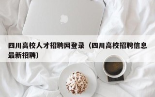 四川高校人才招聘网登录（四川高校招聘信息最新招聘）