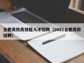 合肥高校高技能人才招聘（2021合肥高职招聘）