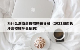 为什么湖南高校招聘辅导员（2021湖南长沙高校辅导员招聘）