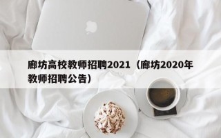 廊坊高校教师招聘2021（廊坊2020年教师招聘公告）
