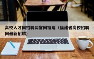高校人才网招聘网官网福建（福建省高校招聘网最新招聘）