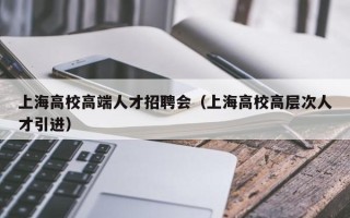 上海高校高端人才招聘会（上海高校高层次人才引进）