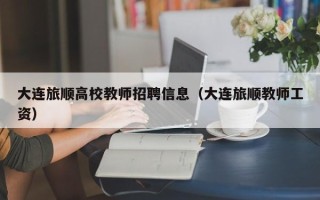 大连旅顺高校教师招聘信息（大连旅顺教师工资）