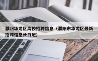 濮阳华龙区高校招聘信息（濮阳市华龙区最新招聘信息长白班）