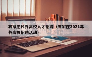 石家庄民办高校人才招聘（石家庄2021年各高校招聘活动）