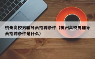杭州高校男辅导员招聘条件（杭州高校男辅导员招聘条件是什么）