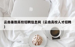 云南暑假高校招聘信息网（云南高校人才招聘）