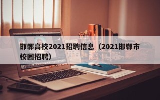 邯郸高校2021招聘信息（2021邯郸市校园招聘）