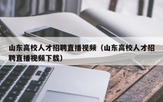 山东高校人才招聘直播视频（山东高校人才招聘直播视频下载）