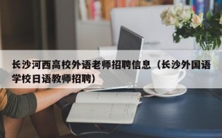 长沙河西高校外语老师招聘信息（长沙外国语学校日语教师招聘）