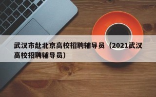 武汉市赴北京高校招聘辅导员（2021武汉高校招聘辅导员）