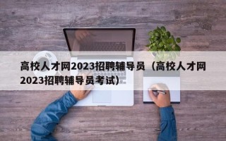 高校人才网2023招聘辅导员（高校人才网2023招聘辅导员考试）