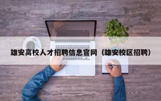 雄安高校人才招聘信息官网（雄安校区招聘）