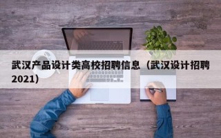 武汉产品设计类高校招聘信息（武汉设计招聘2021）