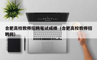 合肥高校教师招聘笔试成绩（合肥高校教师招聘网）