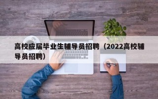 高校应届毕业生辅导员招聘（2022高校辅导员招聘）