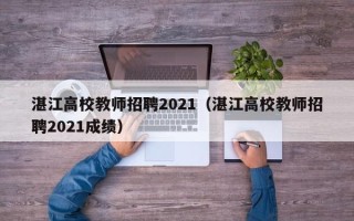 湛江高校教师招聘2021（湛江高校教师招聘2021成绩）