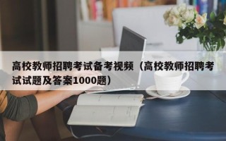 高校教师招聘考试备考视频（高校教师招聘考试试题及答案1000题）