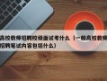 高校教师招聘校级面试考什么（一般高校教师招聘笔试内容包括什么）
