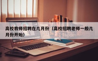 高校教师招聘在几月份（高校招聘老师一般几月份开始）