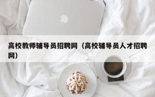 高校教师辅导员招聘网（高校辅导员人才招聘网）