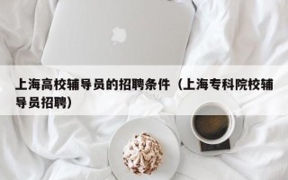 上海高校辅导员的招聘条件（上海专科院校辅导员招聘）