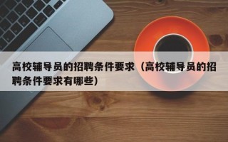 高校辅导员的招聘条件要求（高校辅导员的招聘条件要求有哪些）