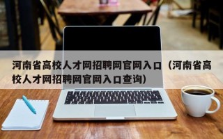 河南省高校人才网招聘网官网入口（河南省高校人才网招聘网官网入口查询）
